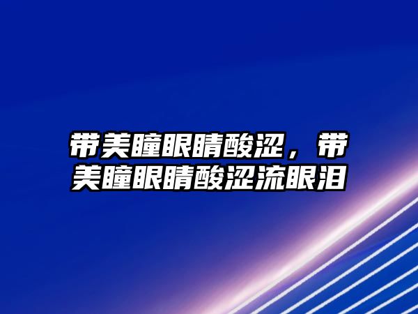 帶美瞳眼睛酸澀，帶美瞳眼睛酸澀流眼淚