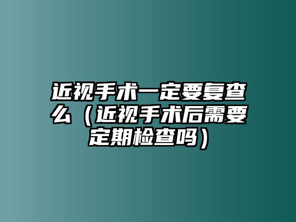 近視手術(shù)一定要復(fù)查么（近視手術(shù)后需要定期檢查嗎）