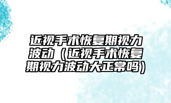 近視手術恢復期視力波動（近視手術恢復期視力波動大正常嗎）