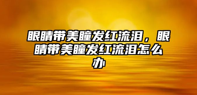 眼睛帶美瞳發紅流淚，眼睛帶美瞳發紅流淚怎么辦