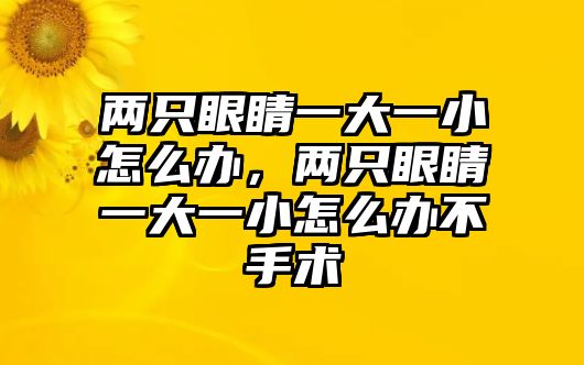 兩只眼睛一大一小怎么辦，兩只眼睛一大一小怎么辦不手術