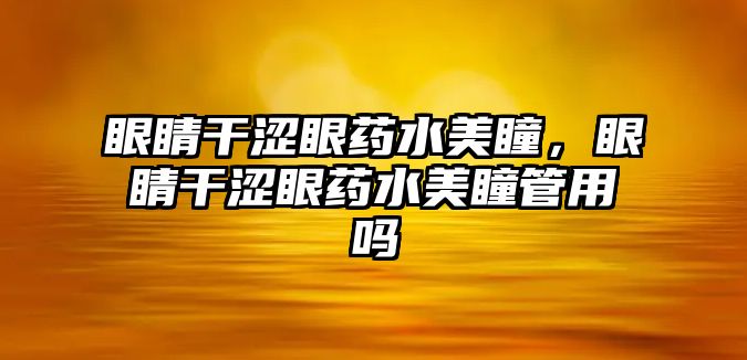 眼睛干澀眼藥水美瞳，眼睛干澀眼藥水美瞳管用嗎