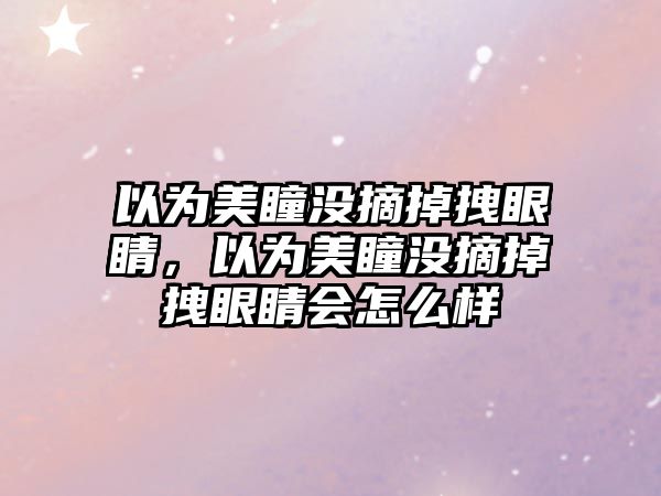 以為美瞳沒摘掉拽眼睛，以為美瞳沒摘掉拽眼睛會怎么樣