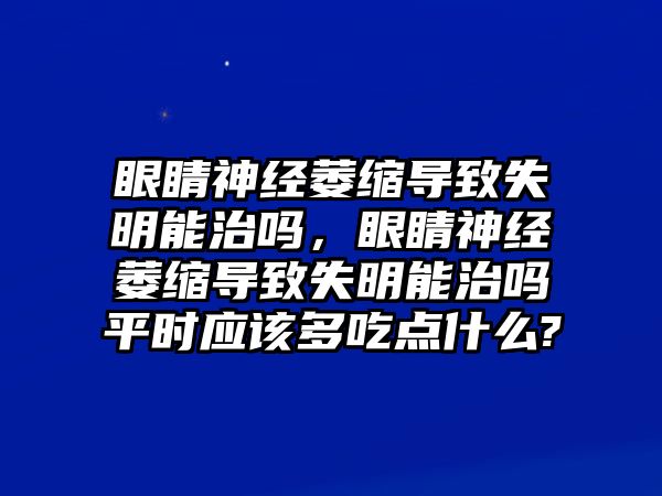 眼睛神經萎縮導致失明能治嗎，眼睛神經萎縮導致失明能治嗎平時應該多吃點什么?