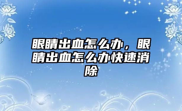 眼睛出血怎么辦，眼睛出血怎么辦快速消除