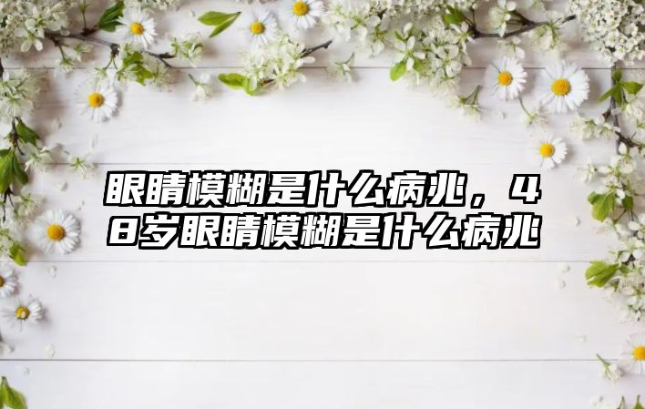 眼睛模糊是什么病兆，48歲眼睛模糊是什么病兆