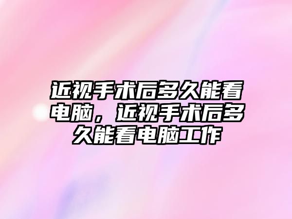 近視手術(shù)后多久能看電腦，近視手術(shù)后多久能看電腦工作