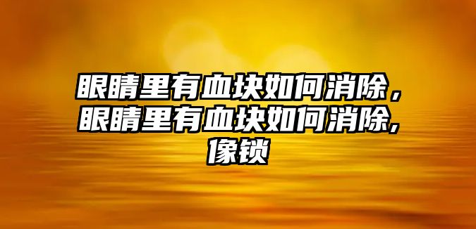 眼睛里有血塊如何消除，眼睛里有血塊如何消除,像鎖