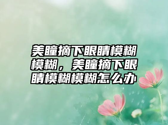 美瞳摘下眼睛模糊模糊，美瞳摘下眼睛模糊模糊怎么辦