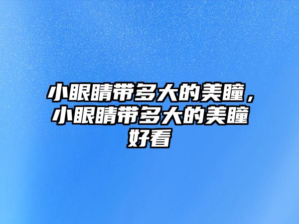 小眼睛帶多大的美瞳，小眼睛帶多大的美瞳好看