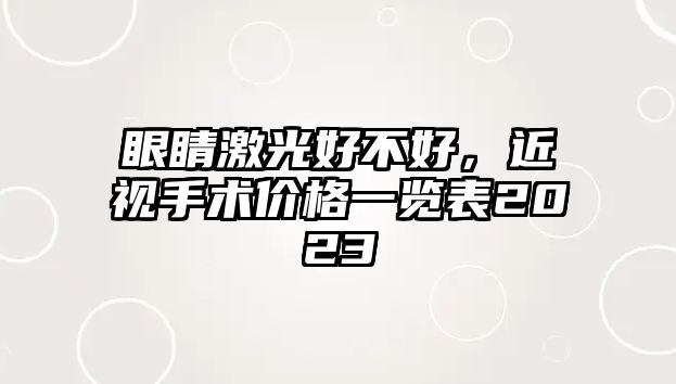 眼睛激光好不好，近視手術價格一覽表2023