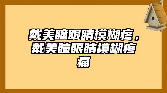 戴美瞳眼睛模糊疼，戴美瞳眼睛模糊疼痛