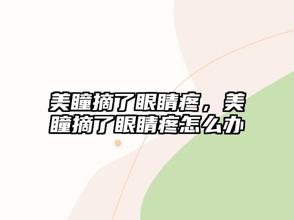 美瞳摘了眼睛疼，美瞳摘了眼睛疼怎么辦