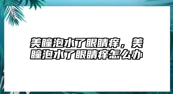 美瞳泡水了眼睛癢，美瞳泡水了眼睛癢怎么辦