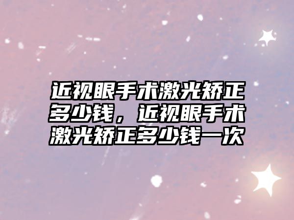 近視眼手術激光矯正多少錢，近視眼手術激光矯正多少錢一次