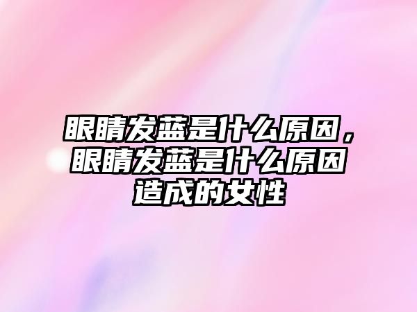 眼睛發(fā)藍(lán)是什么原因，眼睛發(fā)藍(lán)是什么原因造成的女性