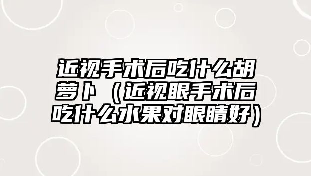 近視手術后吃什么胡蘿卜（近視眼手術后吃什么水果對眼睛好）