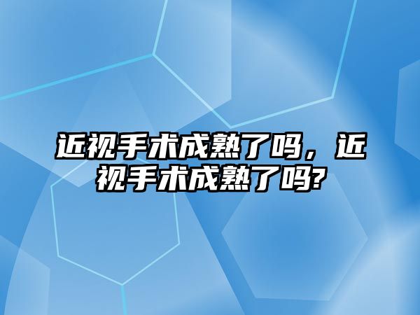 近視手術成熟了嗎，近視手術成熟了嗎?