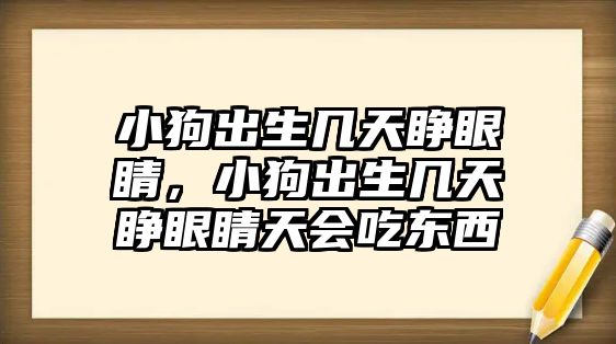 小狗出生幾天睜眼睛，小狗出生幾天睜眼睛天會吃東西