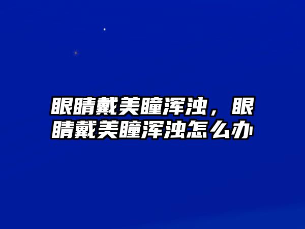 眼睛戴美瞳渾濁，眼睛戴美瞳渾濁怎么辦