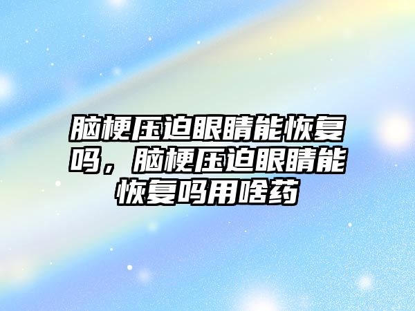 腦梗壓迫眼睛能恢復嗎，腦梗壓迫眼睛能恢復嗎用啥藥