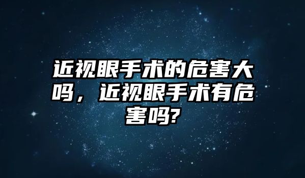 近視眼手術的危害大嗎，近視眼手術有危害嗎?