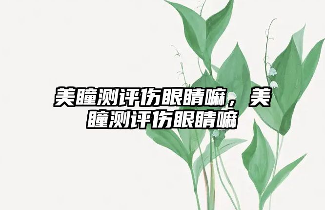 美瞳測評傷眼睛嘛，美瞳測評傷眼睛嘛