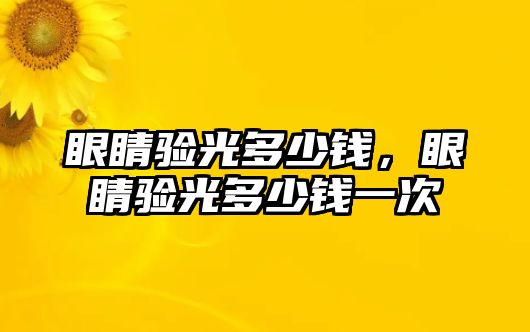 眼睛驗(yàn)光多少錢，眼睛驗(yàn)光多少錢一次