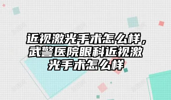 近視激光手術(shù)怎么樣，武警醫(yī)院眼科近視激光手術(shù)怎么樣