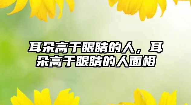 耳朵高于眼睛的人，耳朵高于眼睛的人面相