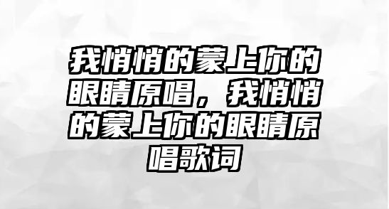 我悄悄的蒙上你的眼睛原唱，我悄悄的蒙上你的眼睛原唱歌詞