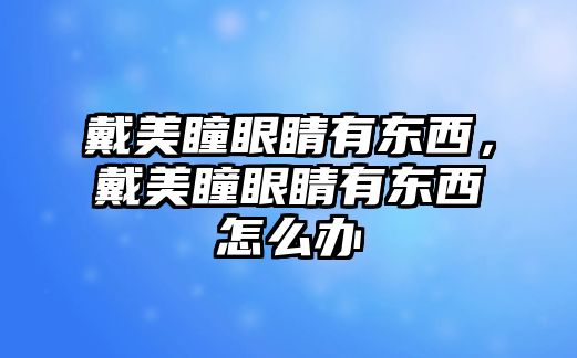 戴美瞳眼睛有東西，戴美瞳眼睛有東西怎么辦