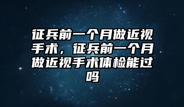 征兵前一個月做近視手術，征兵前一個月做近視手術體檢能過嗎