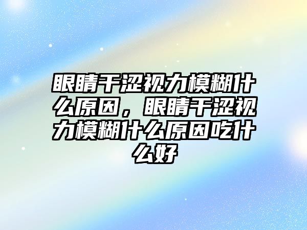 眼睛干澀視力模糊什么原因，眼睛干澀視力模糊什么原因吃什么好