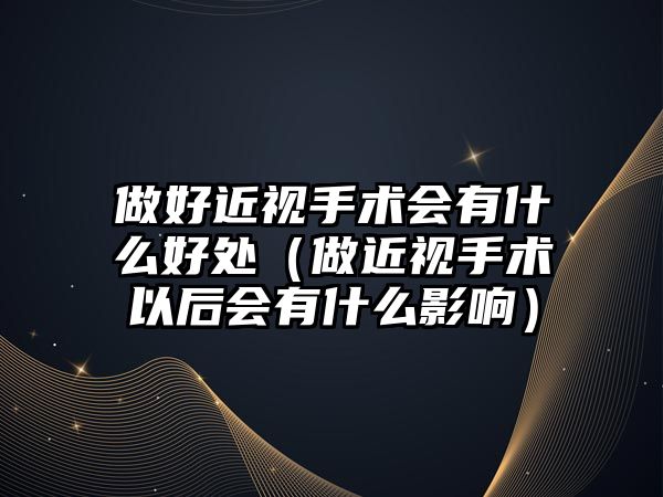 做好近視手術會有什么好處（做近視手術以后會有什么影響）