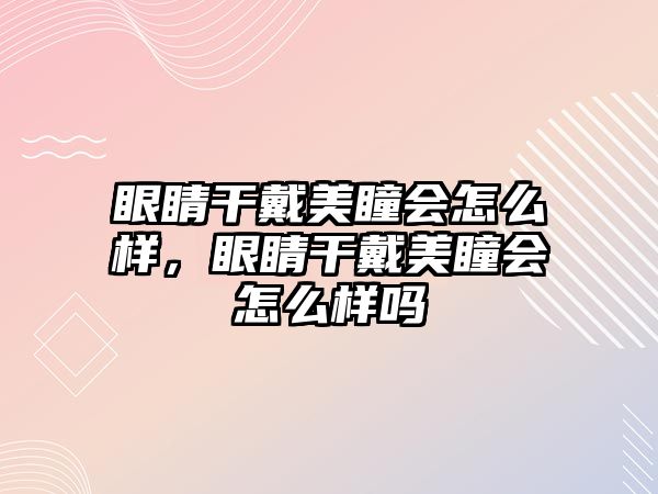 眼睛干戴美瞳會怎么樣，眼睛干戴美瞳會怎么樣嗎