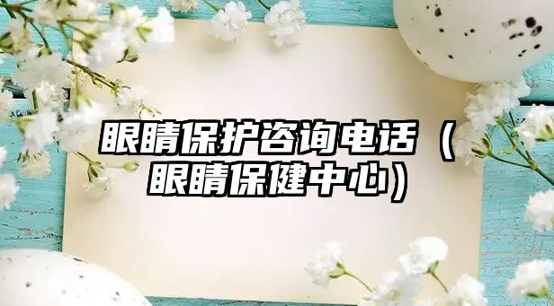 眼睛保護咨詢電話（眼睛保健中心）