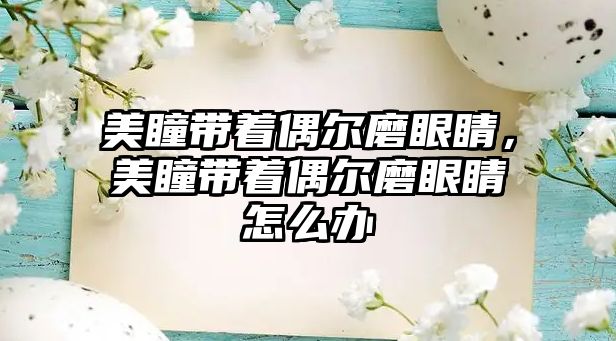 美瞳帶著偶爾磨眼睛，美瞳帶著偶爾磨眼睛怎么辦