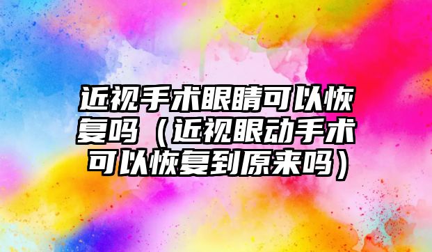 近視手術眼睛可以恢復嗎（近視眼動手術可以恢復到原來嗎）