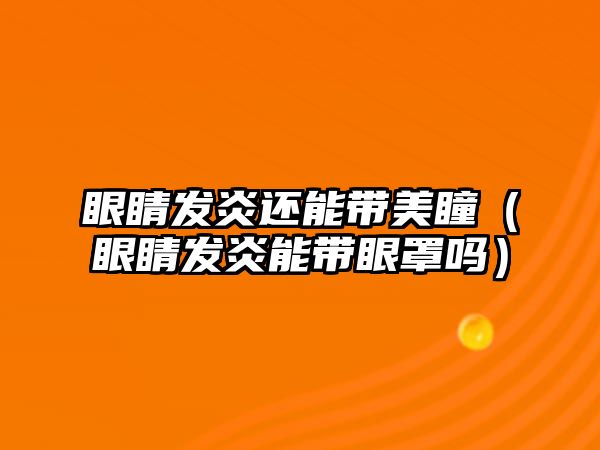 眼睛發炎還能帶美瞳（眼睛發炎能帶眼罩嗎）