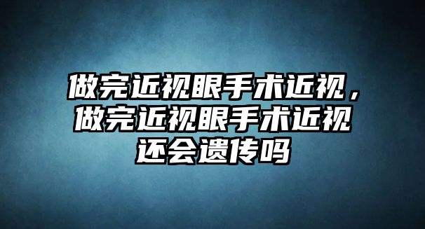 做完近視眼手術近視，做完近視眼手術近視還會遺傳嗎