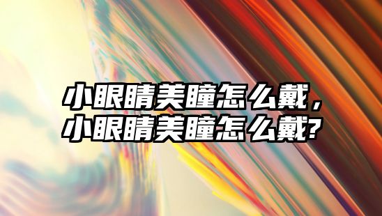 小眼睛美瞳怎么戴，小眼睛美瞳怎么戴?