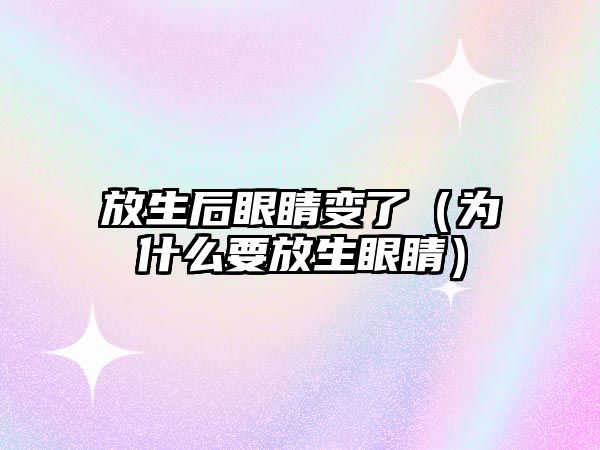 放生后眼睛變了（為什么要放生眼睛）