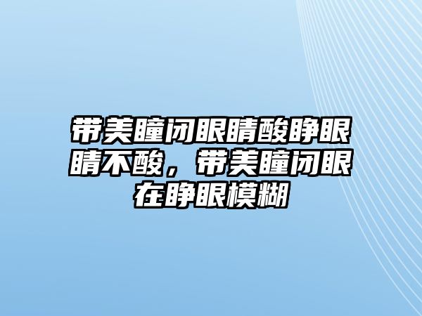 帶美瞳閉眼睛酸睜眼睛不酸，帶美瞳閉眼在睜眼模糊