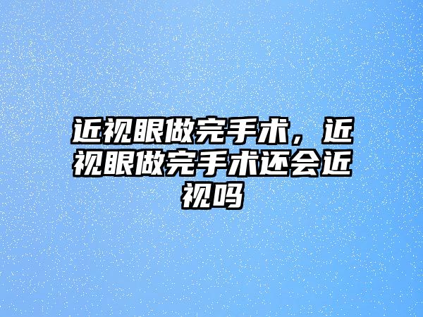 近視眼做完手術，近視眼做完手術還會近視嗎