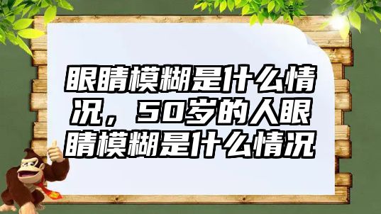 眼睛模糊是什么情況，50歲的人眼睛模糊是什么情況