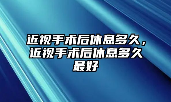 近視手術(shù)后休息多久，近視手術(shù)后休息多久最好