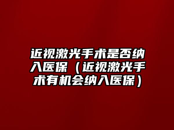 近視激光手術(shù)是否納入醫(yī)保（近視激光手術(shù)有機會納入醫(yī)保）