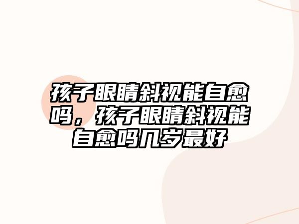 孩子眼睛斜視能自愈嗎，孩子眼睛斜視能自愈嗎幾歲最好