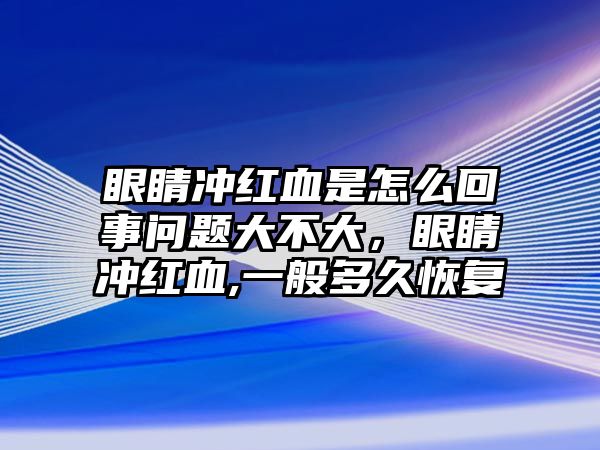 眼睛沖紅血是怎么回事問題大不大，眼睛沖紅血,一般多久恢復